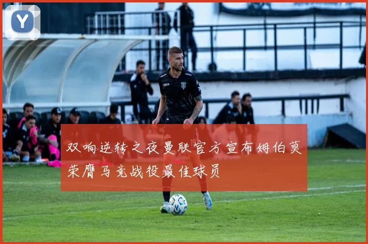 双响逆转之夜曼联官方宣布姆伯莫荣膺马竞战役最佳球员