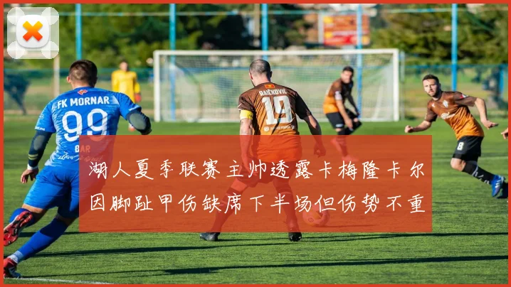 湖人夏季联赛主帅透露卡梅隆卡尔因脚趾甲伤缺席下半场但伤势不重