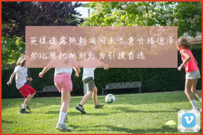 英媒透露热刺询问米兰费价格德泽尔比将托纳利列为引援首选