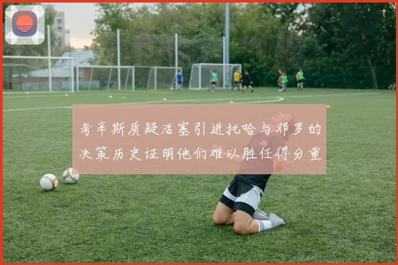 考辛斯质疑活塞引进托哈与邓罗的决策历史证明他们难以胜任得分重任