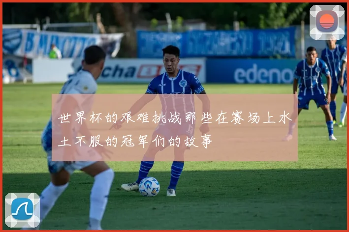 世界杯的艰难挑战那些在赛场上水土不服的冠军们的故事