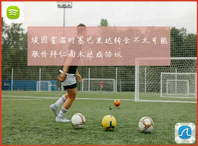 埃因霍温对塞巴里达转会不太可能涨价拜仁尚未达成协议