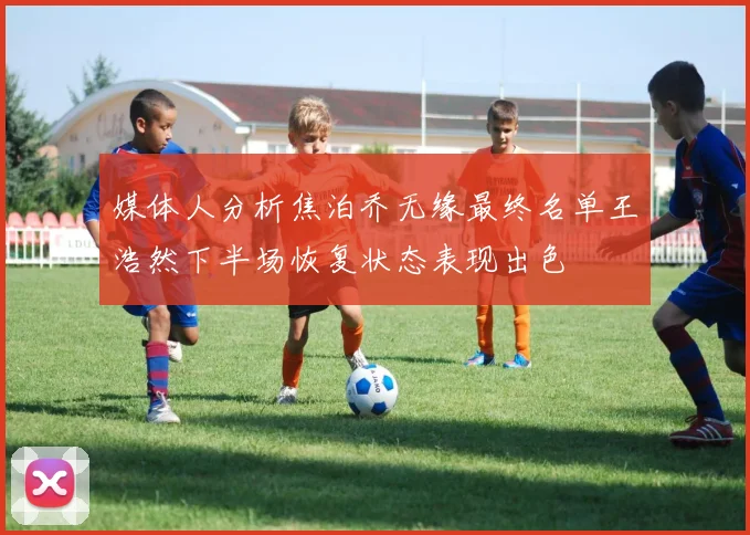 媒体人分析焦泊乔无缘最终名单王浩然下半场恢复状态表现出色
