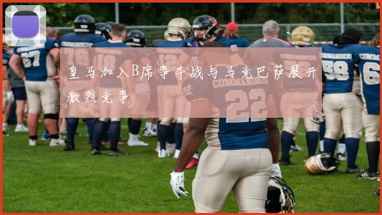 皇马加入B席争夺战与马竞巴萨展开激烈竞争