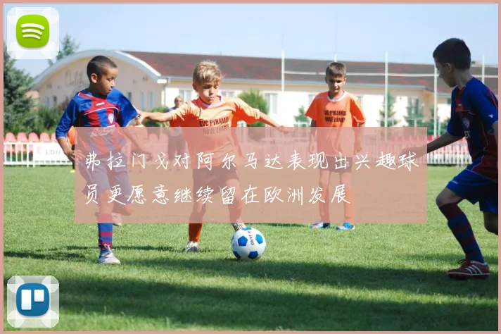 弗拉门戈对阿尔马达表现出兴趣球员更愿意继续留在欧洲发展