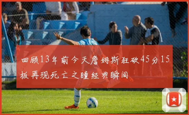 回顾13年前今天詹姆斯狂砍45分15板再现死亡之瞳经典瞬间