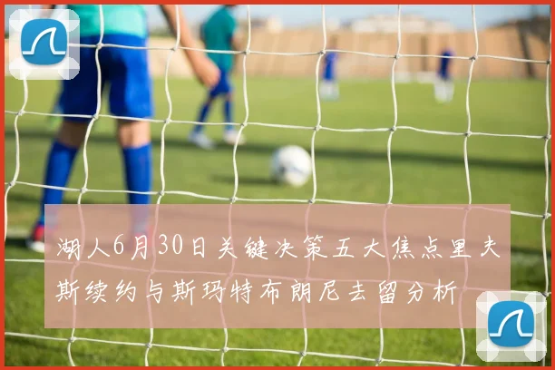 湖人6月30日关键决策五大焦点里夫斯续约与斯玛特布朗尼去留分析