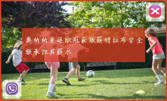 奥纳纳重返欧冠获涨薪特拉布宗全额承担其薪水